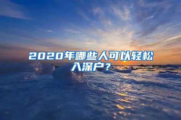 2020年哪些人可以轻松入深户？