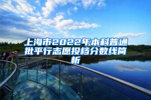 上海市2022年本科普通批平行志愿投档分数线简析