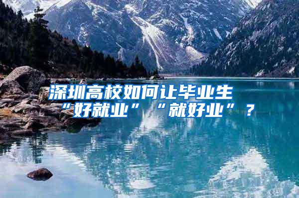 深圳高校如何让毕业生“好就业”“就好业”？