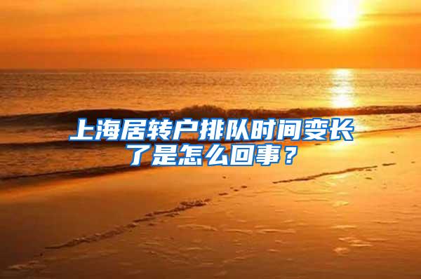 上海居转户排队时间变长了是怎么回事？