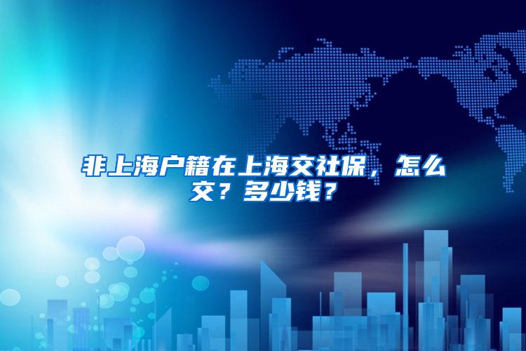 非上海户籍在上海交社保，怎么交？多少钱？