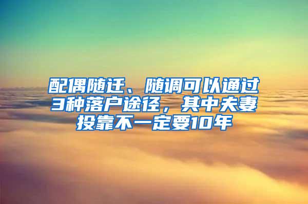 配偶随迁、随调可以通过3种落户途径，其中夫妻投靠不一定要10年