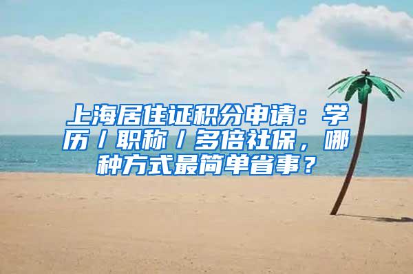 上海居住证积分申请：学历／职称／多倍社保，哪种方式最简单省事？