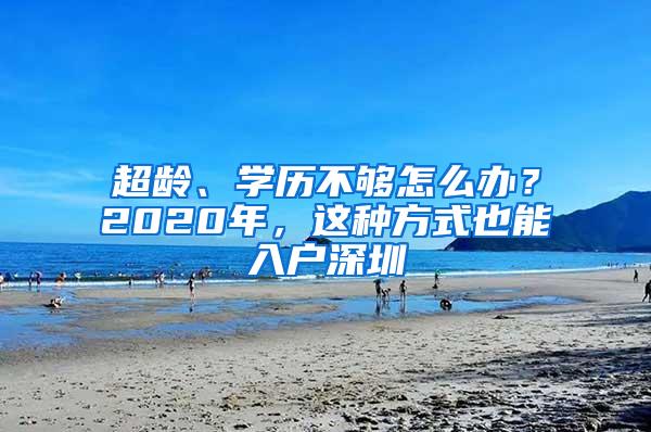 超龄、学历不够怎么办？2020年，这种方式也能入户深圳