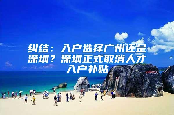 纠结：入户选择广州还是深圳？深圳正式取消人才入户补贴