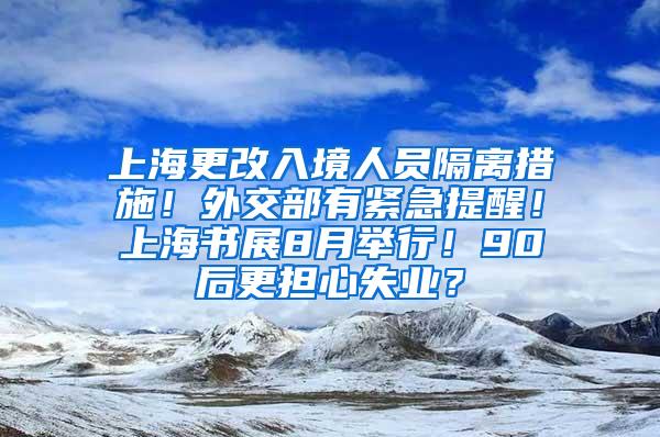 上海更改入境人员隔离措施！外交部有紧急提醒！上海书展8月举行！90后更担心失业？