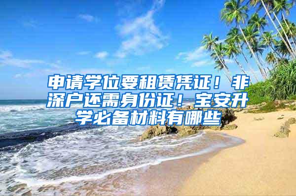 申请学位要租赁凭证！非深户还需身份证！宝安升学必备材料有哪些