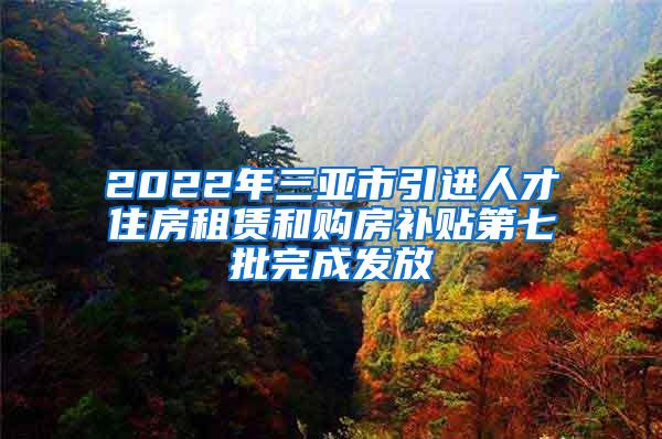 2022年三亚市引进人才住房租赁和购房补贴第七批完成发放