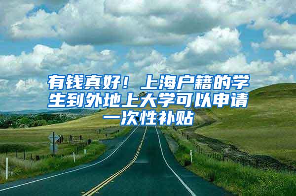 有钱真好！上海户籍的学生到外地上大学可以申请一次性补贴
