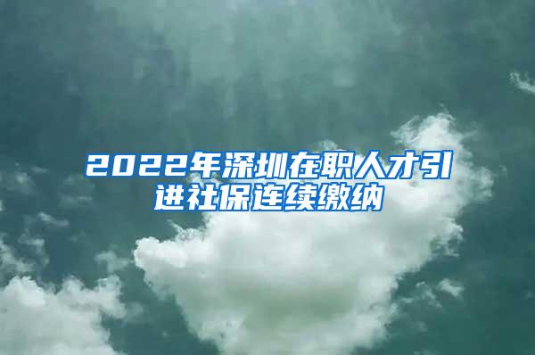 2022年深圳在职人才引进社保连续缴纳