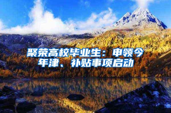 聚荣高校毕业生：申领今年津、补贴事项启动