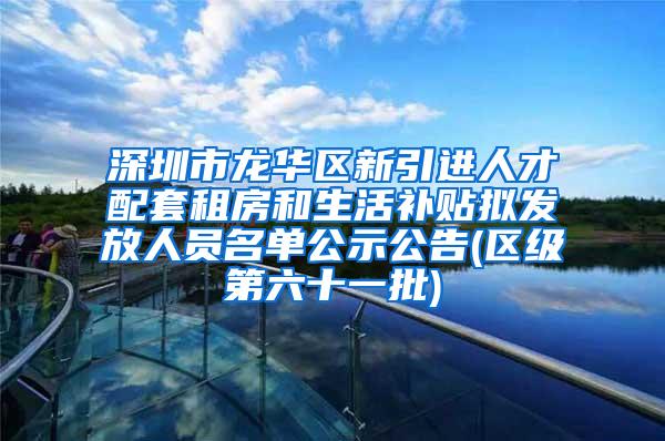 深圳市龙华区新引进人才配套租房和生活补贴拟发放人员名单公示公告(区级第六十一批)
