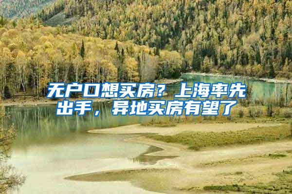 无户口想买房？上海率先出手，异地买房有望了