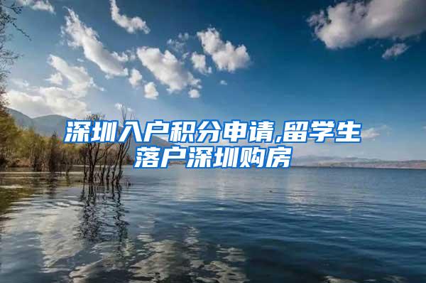 深圳入户积分申请,留学生落户深圳购房