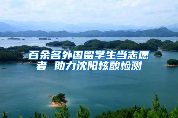 百余名外国留学生当志愿者 助力沈阳核酸检测