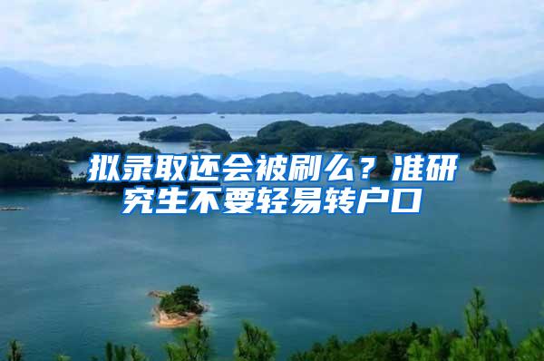 拟录取还会被刷么？准研究生不要轻易转户口