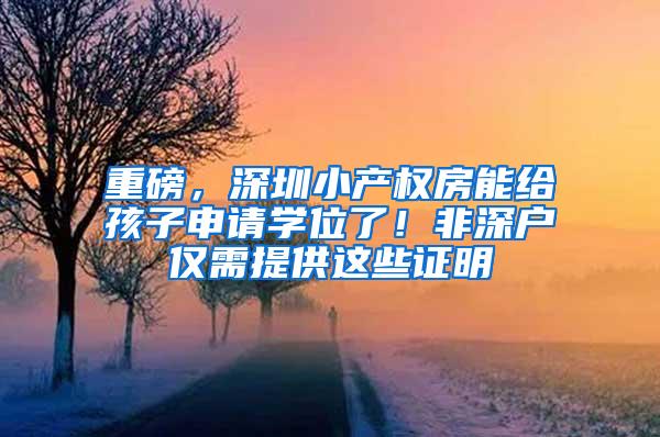重磅，深圳小产权房能给孩子申请学位了！非深户仅需提供这些证明