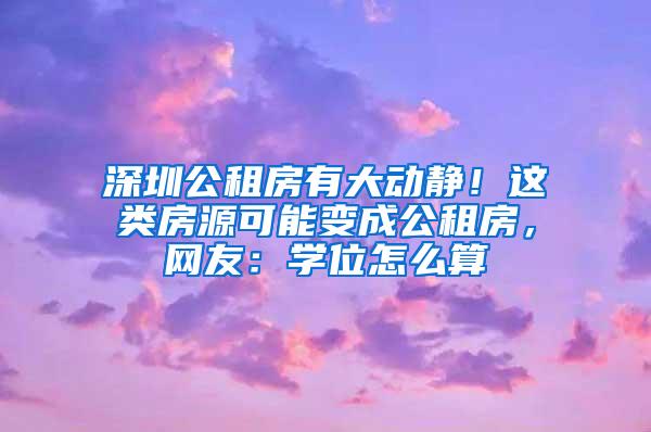 深圳公租房有大动静！这类房源可能变成公租房，网友：学位怎么算