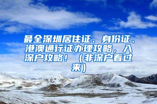 最全深圳居住证、身份证、港澳通行证办理攻略，入深户攻略！（非深户看过来）