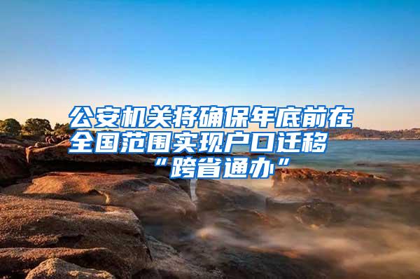公安机关将确保年底前在全国范围实现户口迁移“跨省通办”