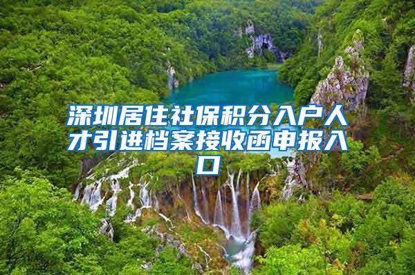 深圳居住社保积分入户人才引进档案接收函申报入口