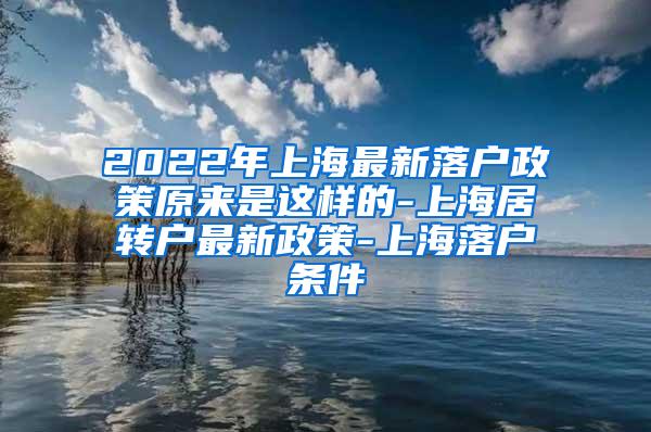 2022年上海最新落户政策原来是这样的-上海居转户最新政策-上海落户条件