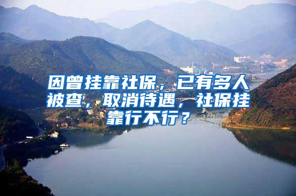因曾挂靠社保，已有多人被查，取消待遇，社保挂靠行不行？