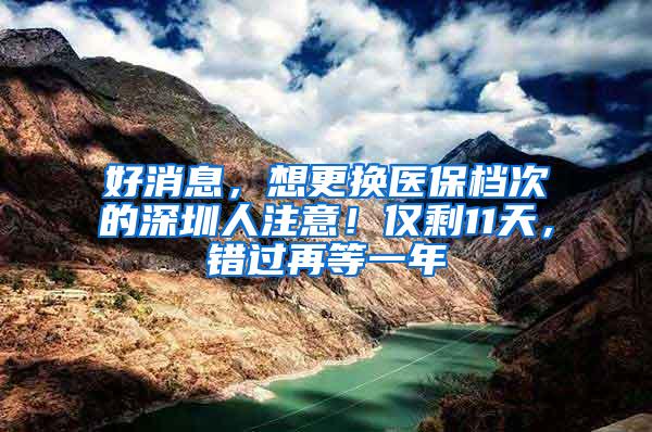 好消息，想更换医保档次的深圳人注意！仅剩11天，错过再等一年