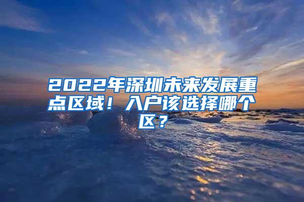 2022年深圳未来发展重点区域！入户该选择哪个区？