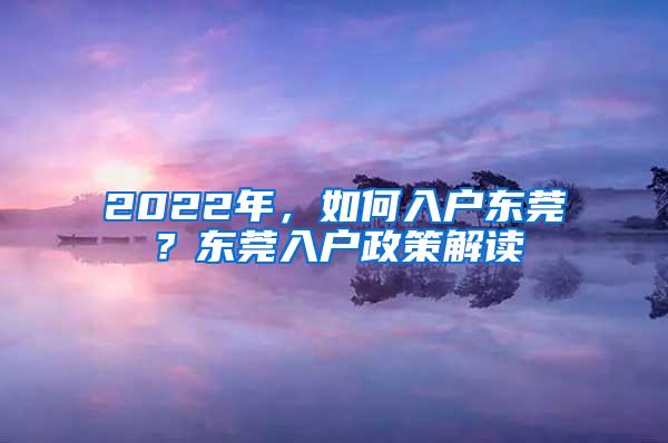 2022年，如何入户东莞？东莞入户政策解读