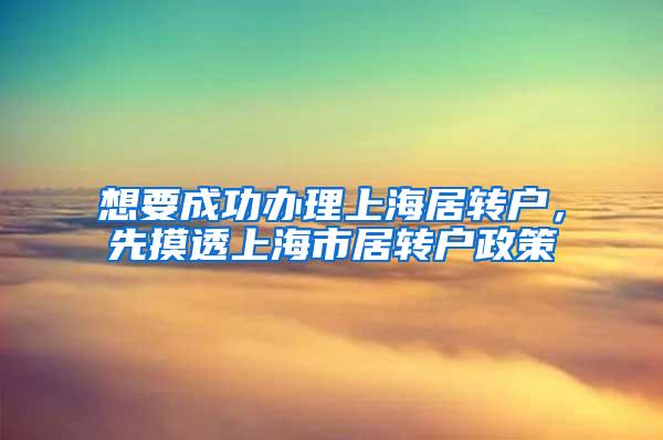 想要成功办理上海居转户，先摸透上海市居转户政策