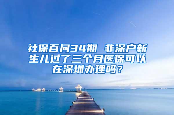 社保百问34期 非深户新生儿过了三个月医保可以在深圳办理吗？