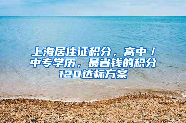 上海居住证积分，高中／中专学历，最省钱的积分120达标方案