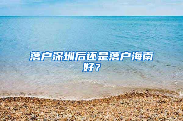 落户深圳后还是落户海南好？