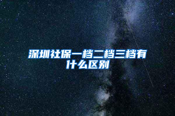 深圳社保一档二档三档有什么区别