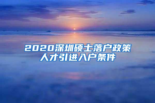 2020深圳硕士落户政策人才引进入户条件