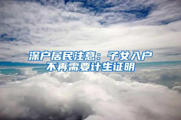 深户居民注意：子女入户不再需要计生证明