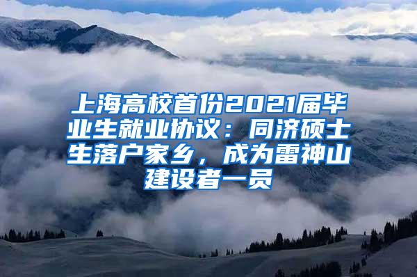 上海高校首份2021届毕业生就业协议：同济硕士生落户家乡，成为雷神山建设者一员