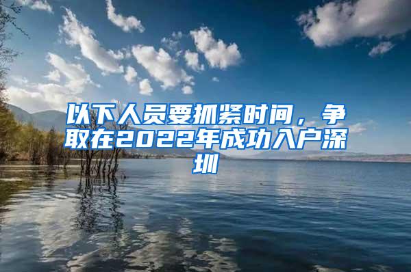 以下人员要抓紧时间，争取在2022年成功入户深圳