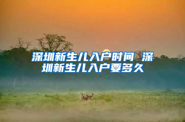 深圳新生儿入户时间 深圳新生儿入户要多久