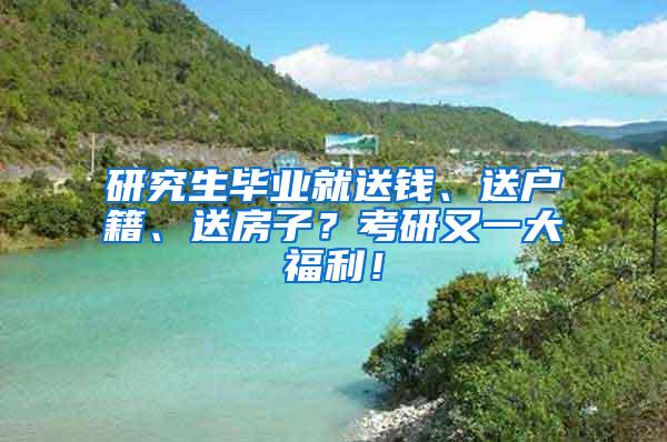 研究生毕业就送钱、送户籍、送房子？考研又一大福利！