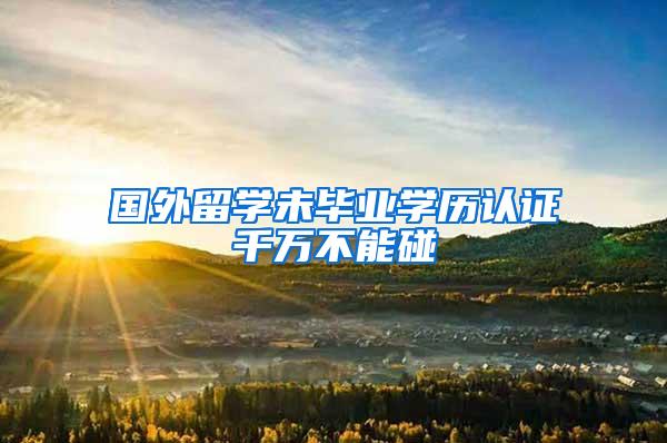 国外留学未毕业学历认证千万不能碰