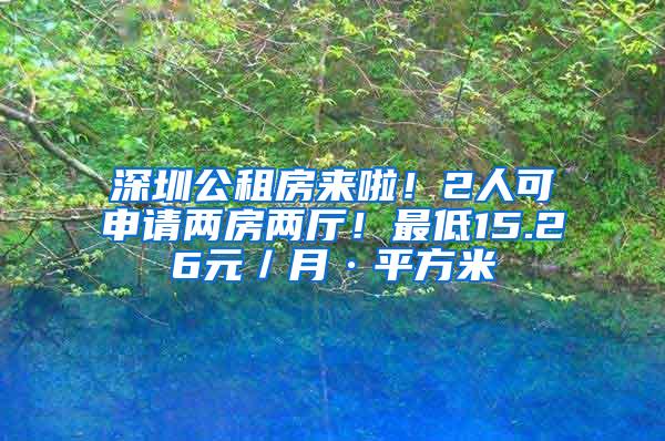 深圳公租房来啦！2人可申请两房两厅！最低15.26元／月·平方米