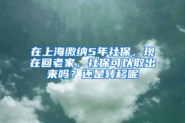 在上海缴纳5年社保，现在回老家，社保可以取出来吗？还是转移呢