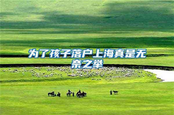 为了孩子落户上海真是无奈之举