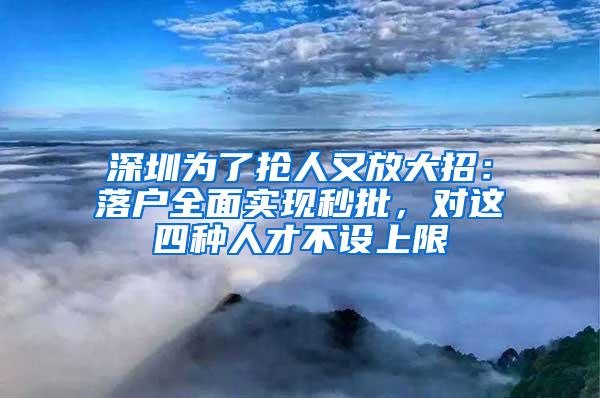 深圳为了抢人又放大招：落户全面实现秒批，对这四种人才不设上限