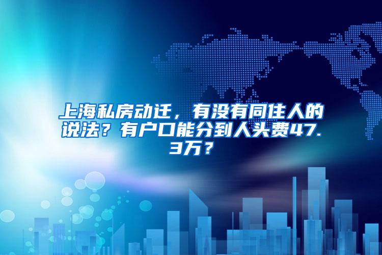 上海私房动迁，有没有同住人的说法？有户口能分到人头费47.3万？