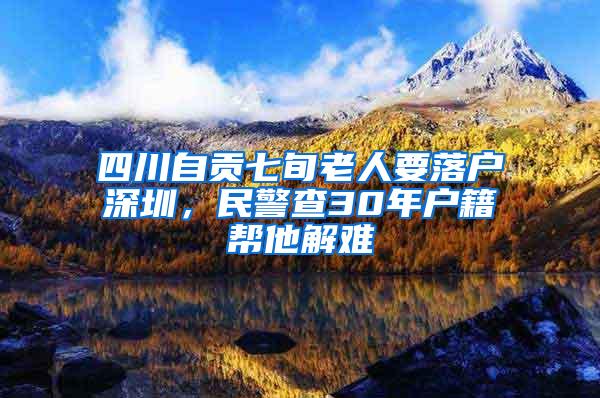四川自贡七旬老人要落户深圳，民警查30年户籍帮他解难