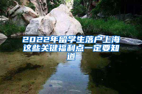 2022年留学生落户上海这些关键福利点一定要知道