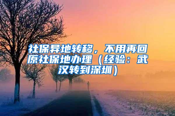 社保异地转移，不用再回原社保地办理（经验：武汉转到深圳）